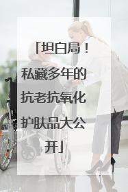坦白局！私藏多年的抗老抗氧化护肤品大公开