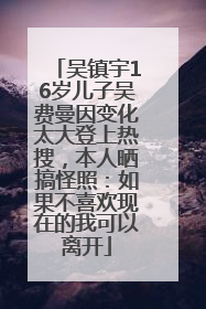 吴镇宇16岁儿子吴费曼因变化太大登上热搜，本人晒搞怪照：如果不喜欢现在的我可以离开