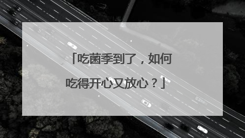 吃菌季到了，如何吃得开心又放心？