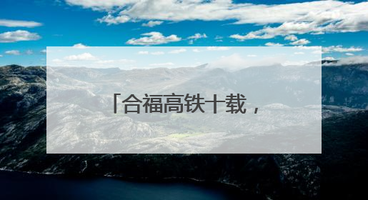 合福高铁十载，“黄金通道”绘就发展新画卷