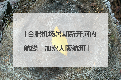 合肥机场暑期新开河内航线，加密大阪航班