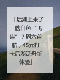 后湖上来了一艘白色“飞碟”？周六首航，45元打卡后湖泛舟新体验
