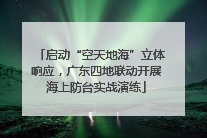 启动“空天地海”立体响应，广东四地联动开展海上防台实战演练