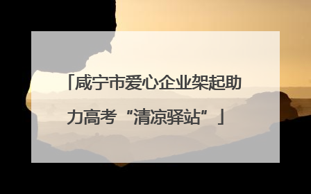 咸宁市爱心企业架起助力高考“清凉驿站”