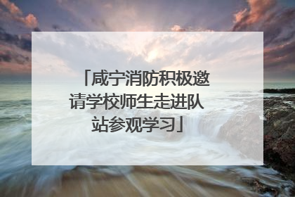 咸宁消防积极邀请学校师生走进队站参观学习
