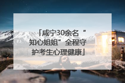 咸宁30余名“知心姐姐”全程守护考生心理健康