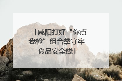 咸阳打好“你点我检”组合拳守牢食品安全线