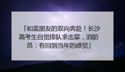 和蓝朋友的双向奔赴！长沙高考生自觉排队求击掌，消防员：有回到当年的感觉