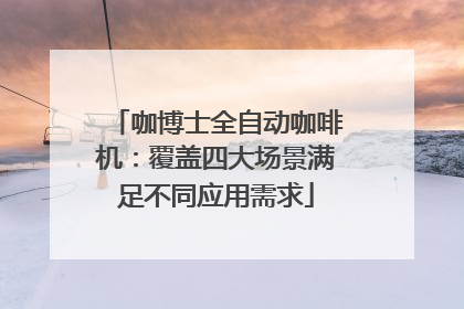 咖博士全自动咖啡机：覆盖四大场景满足不同应用需求