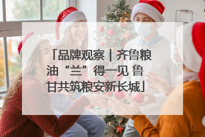 品牌观察｜齐鲁粮油“兰”得一见 鲁甘共筑粮安新长城