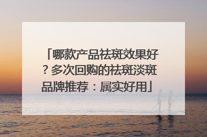哪款产品祛斑效果好？多次回购的祛斑淡斑品牌推荐：属实好用