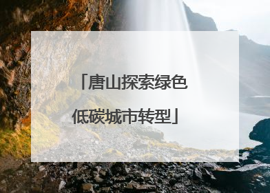 唐山探索绿色低碳城市转型