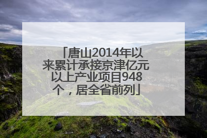 唐山2014年以来累计承接京津亿元以上产业项目948个，居全省前列
