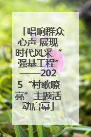 唱响群众心声 展现时代风采“强基工程”——2025“村歌嘹亮”主题活动启幕