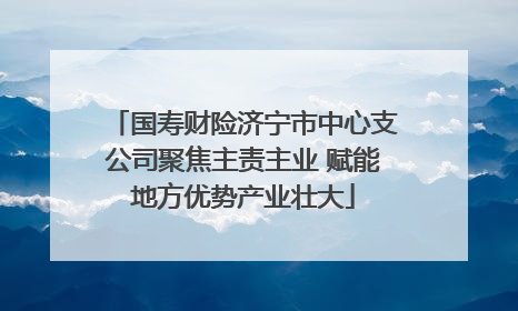 国寿财险济宁市中心支公司聚焦主责主业 赋能地方优势产业壮大