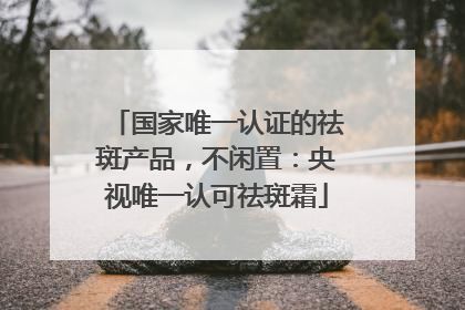国家唯一认证的祛斑产品，不闲置：央视唯一认可祛斑霜