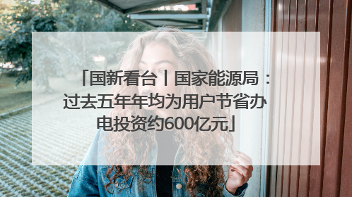 国新看台丨国家能源局：过去五年年均为用户节省办电投资约600亿元
