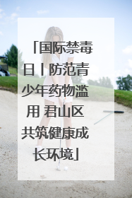 国际禁毒日丨防范青少年药物滥用 君山区共筑健康成长环境