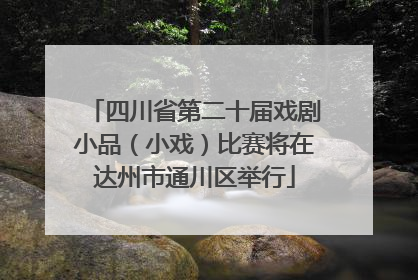 四川省第二十届戏剧小品（小戏）比赛将在达州市通川区举行