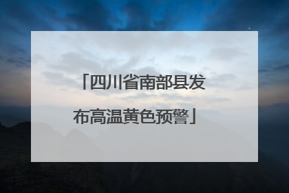 四川省南部县发布高温黄色预警