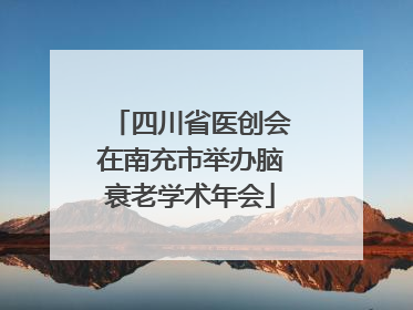 四川省医创会在南充市举办脑衰老学术年会