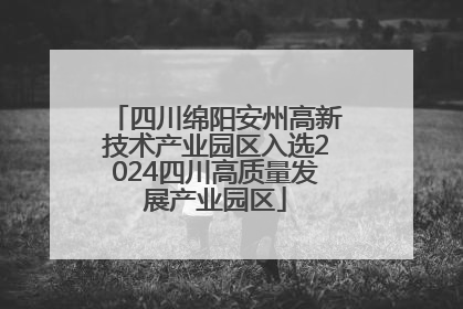 四川绵阳安州高新技术产业园区入选2024四川高质量发展产业园区