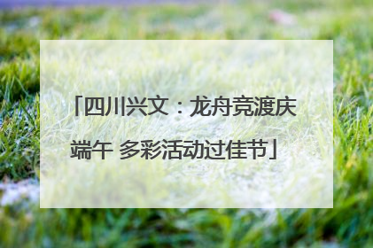 四川兴文：龙舟竞渡庆端午 多彩活动过佳节