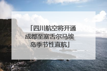四川航空将开通成都至塞舌尔马埃岛季节性直航