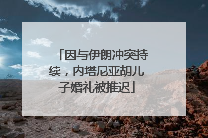 因与伊朗冲突持续，内塔尼亚胡儿子婚礼被推迟