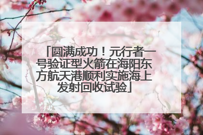 圆满成功！元行者一号验证型火箭在海阳东方航天港顺利实施海上发射回收试验