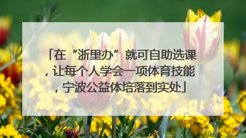 在“浙里办”就可自助选课，让每个人学会一项体育技能，宁波公益体培落到实处