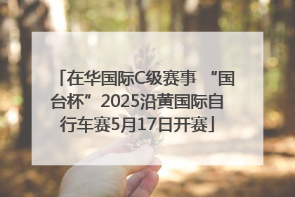 在华国际C级赛事 “国台杯”2025沿黄国际自行车赛5月17日开赛