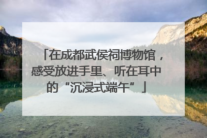 在成都武侯祠博物馆，感受放进手里、听在耳中的“沉浸式端午”
