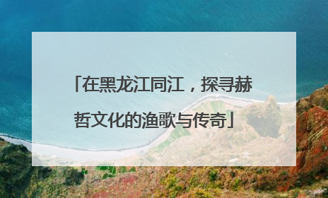 在黑龙江同江，探寻赫哲文化的渔歌与传奇