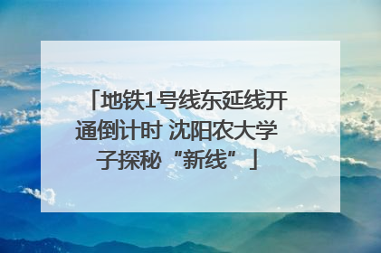 地铁1号线东延线开通倒计时 沈阳农大学子探秘“新线”