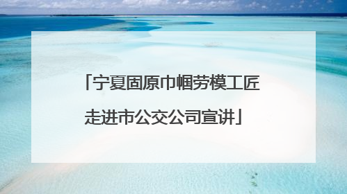 宁夏固原巾帼劳模工匠走进市公交公司宣讲