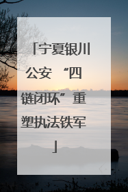 宁夏银川公安 “四链闭环”重塑执法铁军