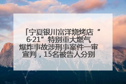 宁夏银川富洋烧烤店“6·21”特别重大燃气爆炸事故涉刑事案件一审宣判，15名被告人分别判刑六年至一年不等