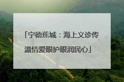 宁德蕉城：海上义诊传温情爱眼护眼润民心