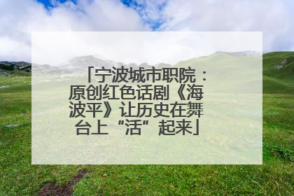 宁波城市职院：原创红色话剧《海波平》让历史在舞台上“活”起来