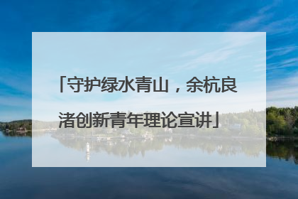 守护绿水青山，余杭良渚创新青年理论宣讲