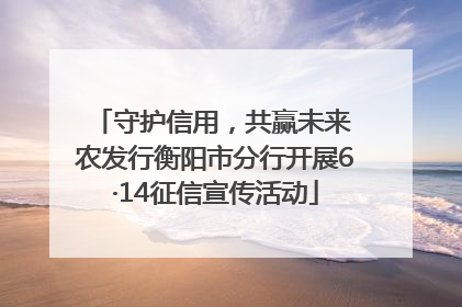 守护信用，共赢未来 农发行衡阳市分行开展6·14征信宣传活动