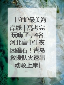 守护最美海岸线｜高考完玩嗨了，4名河北高中生夜困礁石！青岛救援队火速出动救上岸