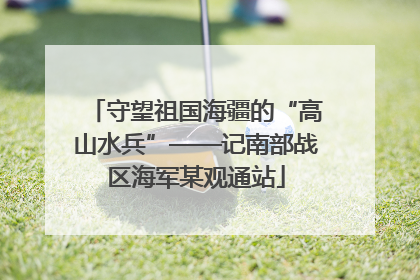 守望祖国海疆的“高山水兵”——记南部战区海军某观通站