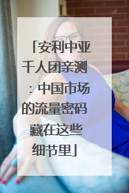 安利中亚千人团亲测：中国市场的流量密码 藏在这些细节里