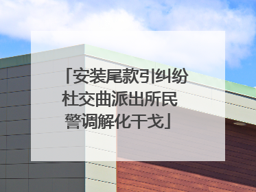 安装尾款引纠纷 杜交曲派出所民警调解化干戈