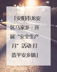 安阳市龙安区马家乡：开展“安全生产月”活动 打造平安乡镇
