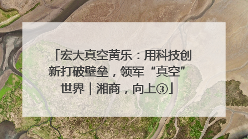 宏大真空黄乐：用科技创新打破壁垒，领军“真空”世界｜湘商，向上③