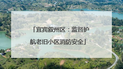 宜宾叙州区：监督护航老旧小区消防安全