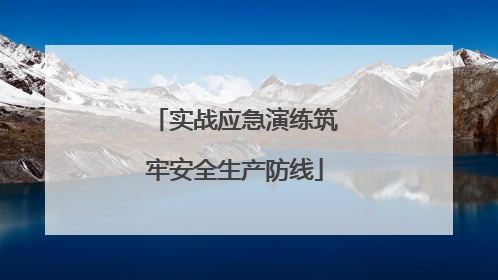 实战应急演练筑牢安全生产防线